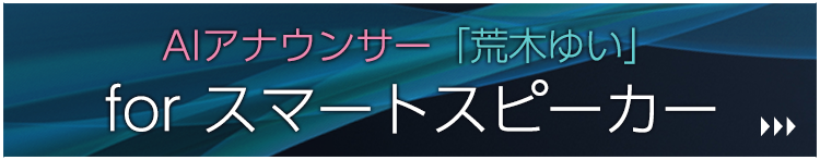 AIアナウンサー「荒木ゆい」for スマートスピーカーのご案内